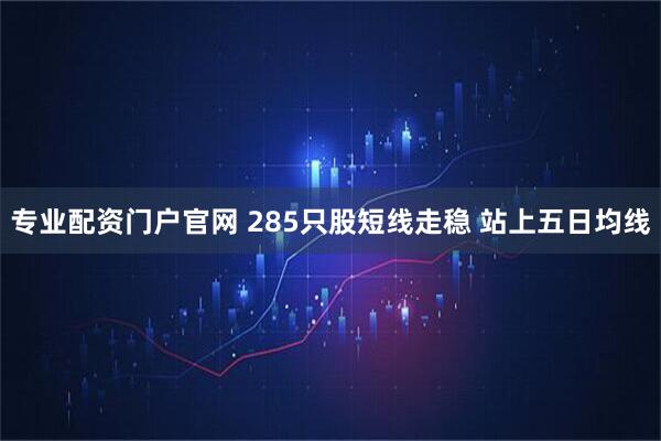 专业配资门户官网 285只股短线走稳 站上五日均线