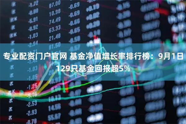 专业配资门户官网 基金净值增长率排行榜：9月1日129只基金回报超5%