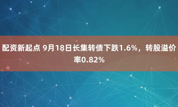 配资新起点 9月18日长集转债下跌1.6%，转股溢价率0.82%