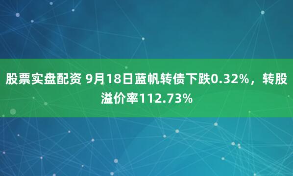 股票实盘配资 9月18日蓝帆转债下跌0.32%，转股溢价率112.73%