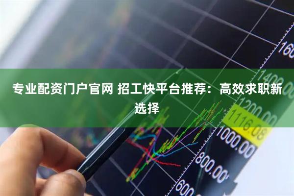 专业配资门户官网 招工快平台推荐：高效求职新选择