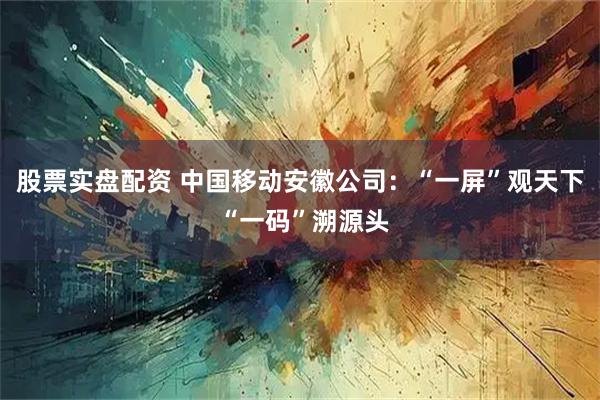 股票实盘配资 中国移动安徽公司：“一屏”观天下 “一码”溯源头