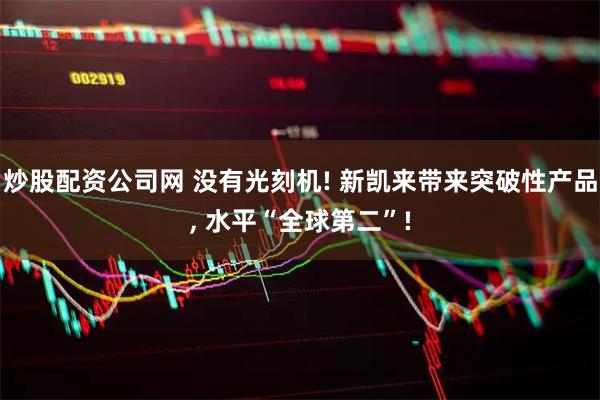 炒股配资公司网 没有光刻机! 新凯来带来突破性产品, 水平“全球第二”!