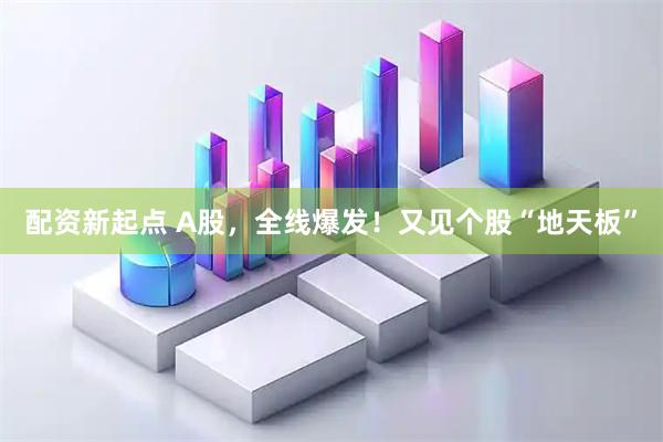 配资新起点 A股，全线爆发！又见个股“地天板”