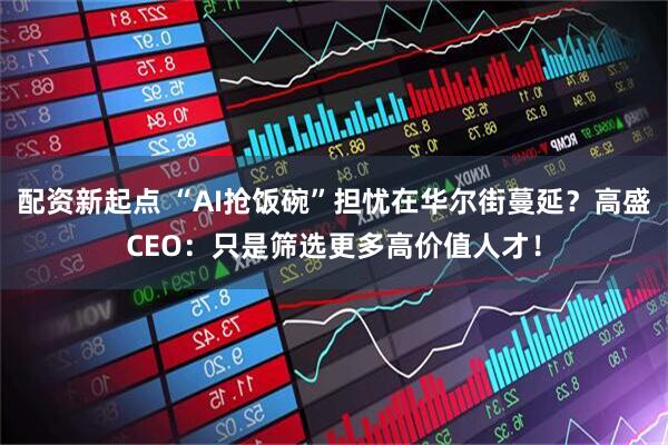 配资新起点 “AI抢饭碗”担忧在华尔街蔓延？高盛CEO：只是筛选更多高价值人才！