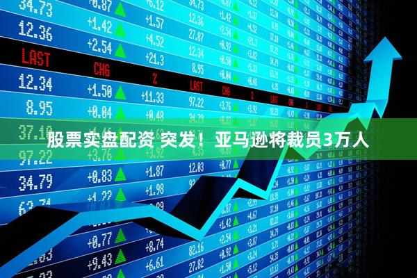 股票实盘配资 突发！亚马逊将裁员3万人