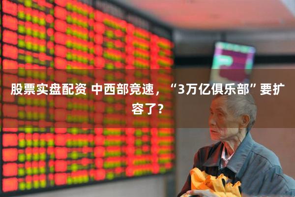 股票实盘配资 中西部竞速，“3万亿俱乐部”要扩容了？